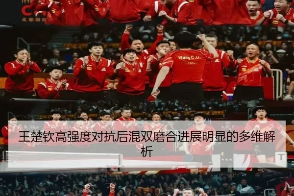 王楚钦高强度对抗后混双磨合进展明显的多维解析